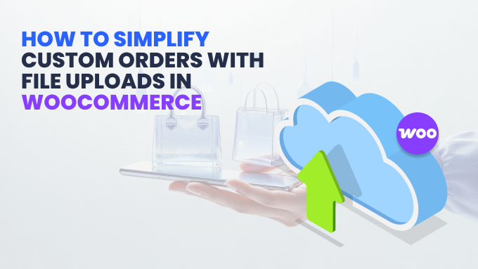 How to Simplify Custom Orders with File Uploads in WooCommerce