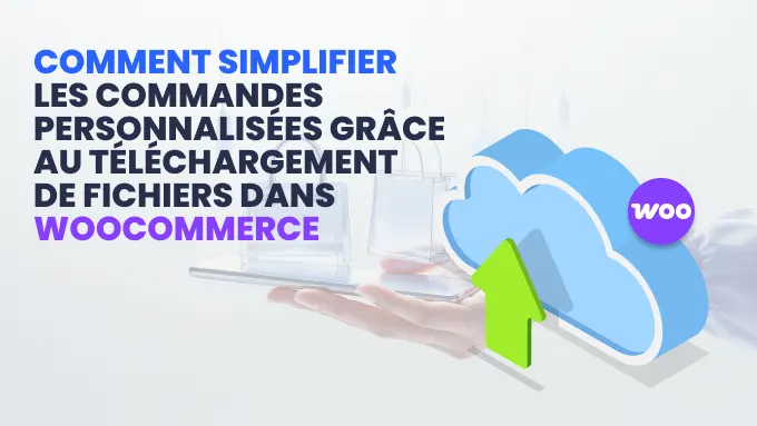 Comment simplifier les commandes personnalisées grâce au téléchargement de fichiers dans WooCommerce